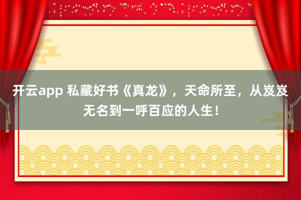 开云app 私藏好书《真龙》，天命所至，从岌岌无名到一呼百应的人生！
