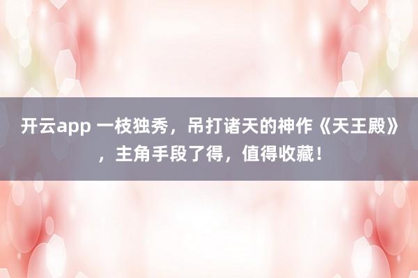 开云app 一枝独秀，吊打诸天的神作《天王殿》，主角手段了得，值得收藏！