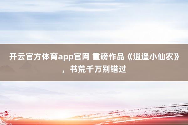 开云官方体育app官网 重磅作品《逍遥小仙农》，书荒千万别错过