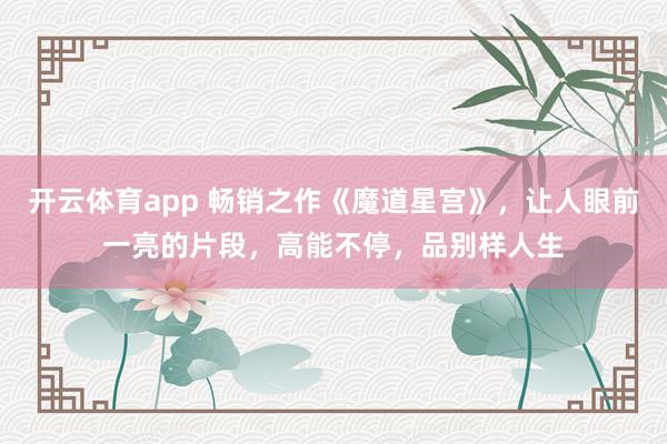 开云体育app 畅销之作《魔道星宫》，让人眼前一亮的片段，高能不停，品别样人生