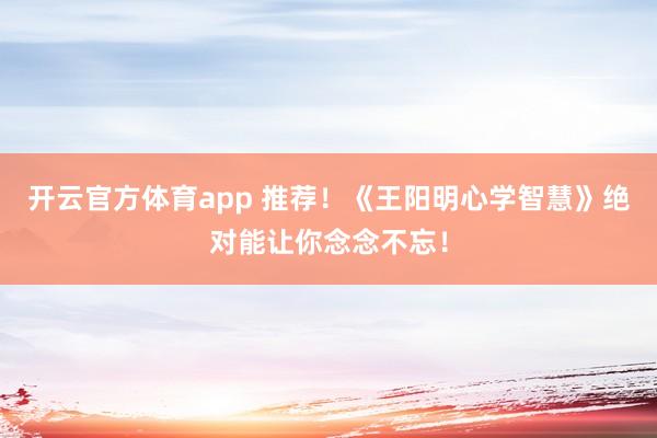 开云官方体育app 推荐！《王阳明心学智慧》绝对能让你念念不忘！