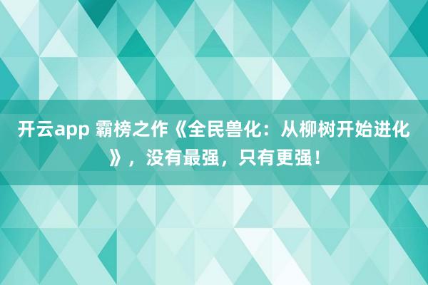 开云app 霸榜之作《全民兽化：从柳树开始进化》，没有最强，只有更强！
