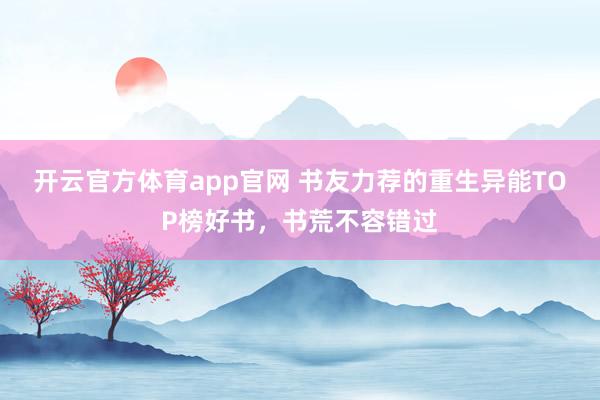 开云官方体育app官网 书友力荐的重生异能TOP榜好书，书荒不容错过