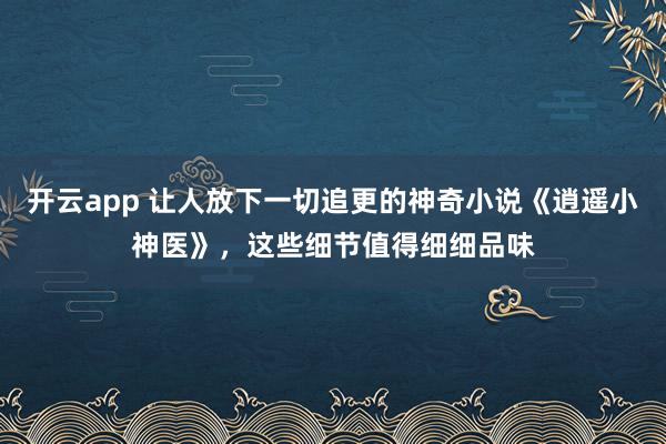 开云app 让人放下一切追更的神奇小说《逍遥小神医》,这些细节值得细细品味