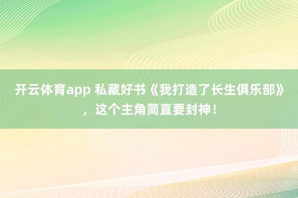 开云体育app 私藏好书《我打造了长生俱乐部》，这个主角简直要封神！