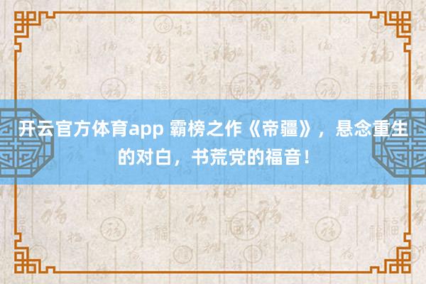 开云官方体育app 霸榜之作《帝疆》，悬念重生的对白，书荒党的福音！