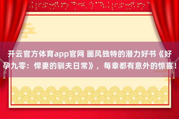 开云官方体育app官网 画风独特的潜力好书《好孕九零:悍妻的驯夫日常》,每章都有意外的惊喜!