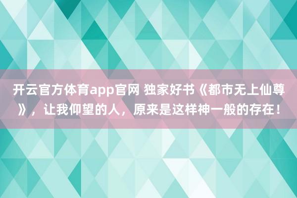 开云官方体育app官网 独家好书《都市无上仙尊》，让我仰望的人，原来是这样神一般的存在！