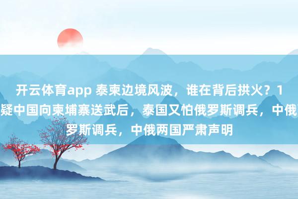 开云体育app 泰柬边境风波，谁在背后拱火？12月21日，猜疑中国向柬埔寨送武后，泰国又怕俄罗斯调兵，中俄两国严肃声明