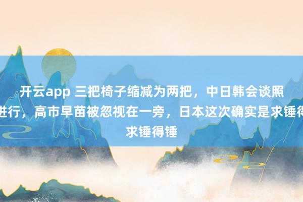 开云app 三把椅子缩减为两把，中日韩会谈照常进行，高市早苗被忽视在一旁，日本这次确实是求锤得锤