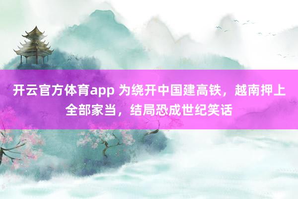 开云官方体育app 为绕开中国建高铁,越南押上全部家当,结局恐成世纪笑话