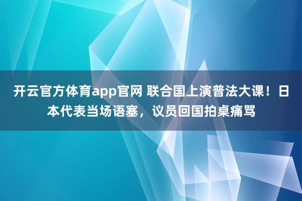 开云官方体育app官网 联合国上演普法大课！日本代表当场语塞，议员回国拍桌痛骂