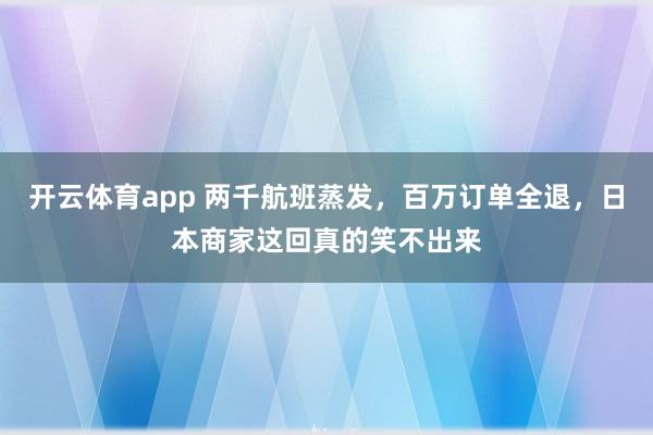 开云体育app 两千航班蒸发，百万订单全退，日本商家这回真的笑不出来
