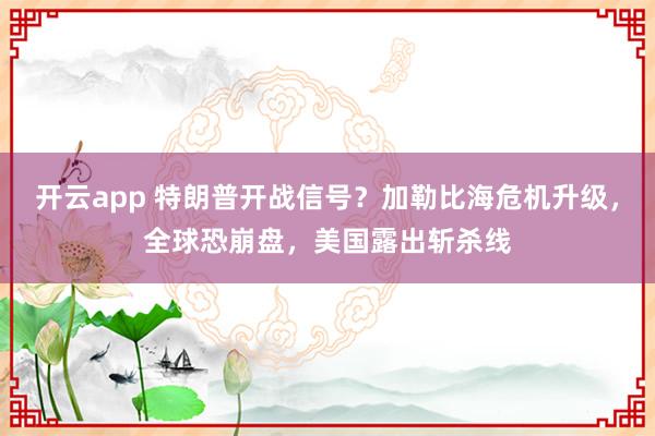 开云app 特朗普开战信号？加勒比海危机升级，全球恐崩盘，美国露出斩杀线