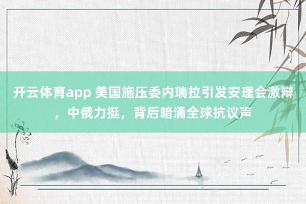 开云体育app 美国施压委内瑞拉引发安理会激辩，中俄力挺，背后暗涌全球抗议声