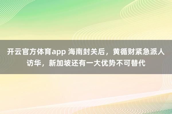 开云官方体育app 海南封关后，黄循财紧急派人访华，新加坡还有一大优势不可替代