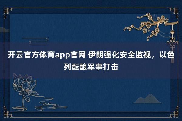 开云官方体育app官网 伊朗强化安全监视，以色列酝酿军事打击