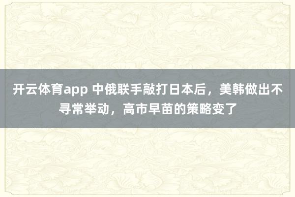 开云体育app 中俄联手敲打日本后,美韩做出不寻常举动,高市早苗的策略变了