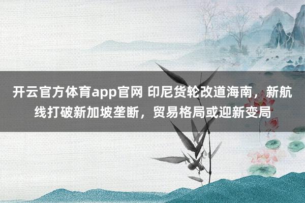 开云官方体育app官网 印尼货轮改道海南,新航线打破新加坡垄断,贸易格局或迎新变局