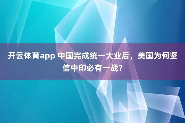 开云体育app 中国完成统一大业后，美国为何坚信中印必有一战？