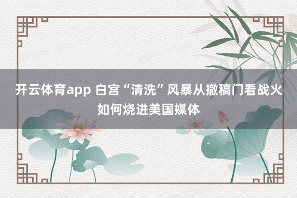 开云体育app 白宫“清洗”风暴从撤稿门看战火如何烧进美国媒体