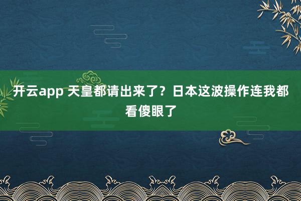 开云app 天皇都请出来了？日本这波操作连我都看傻眼了