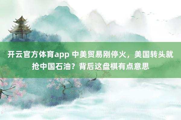 开云官方体育app 中美贸易刚停火，美国转头就抢中国石油？背后这盘棋有点意思