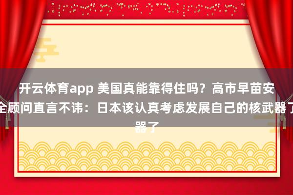 开云体育app 美国真能靠得住吗？高市早苗安全顾问直言不讳：日本该认真考虑发展自己的核武器了