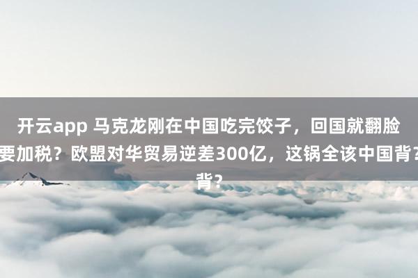 开云app 马克龙刚在中国吃完饺子,回国就翻脸要加税?欧盟对华贸易逆差300亿,这锅全该中国背?