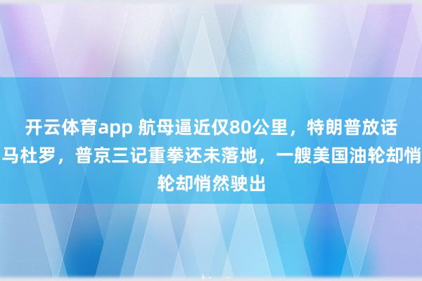 开云体育app 航母逼近仅80公里，特朗普放话要推翻马杜罗，普京三记重拳还未落地，一艘美国油轮却悄然驶出