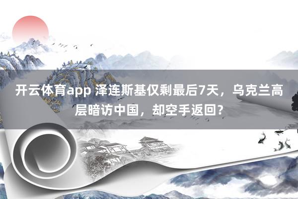 开云体育app 泽连斯基仅剩最后7天,乌克兰高层暗访中国,却空手返回?