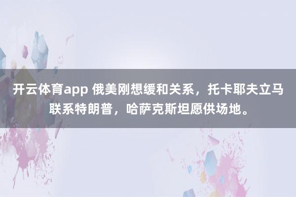 开云体育app 俄美刚想缓和关系，托卡耶夫立马联系特朗普，哈萨克斯坦愿供场地。