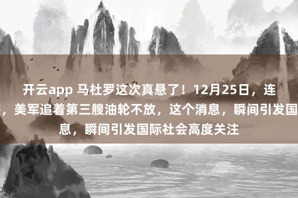 开云app 马杜罗这次真悬了!12月25日,连扣两船还嫌不够,美军追着第三艘油轮不放,这个消息,瞬间引发国际社会高度关注