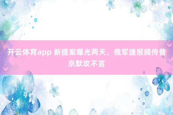 开云体育app 新提案曝光两天,俄军捷报频传普京默攻不言