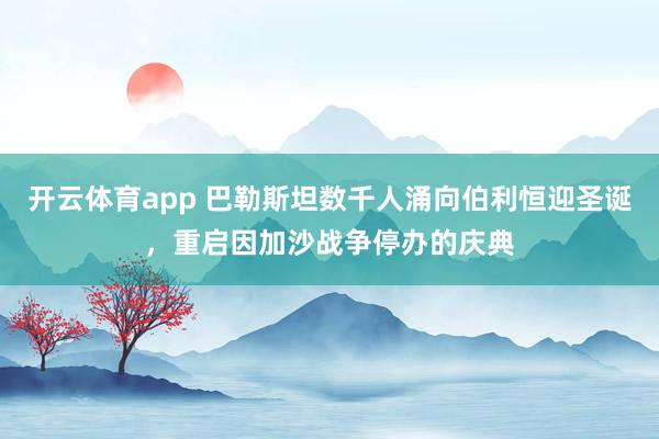 开云体育app 巴勒斯坦数千人涌向伯利恒迎圣诞，重启因加沙战争停办的庆典