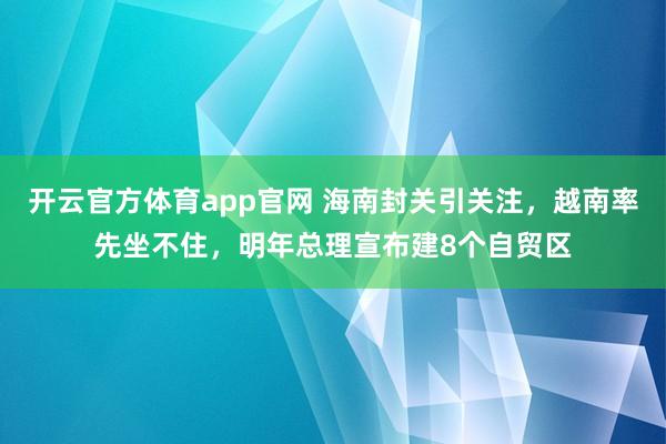 开云官方体育app官网 海南封关引关注，越南率先坐不住，明年总理宣布建8个自贸区
