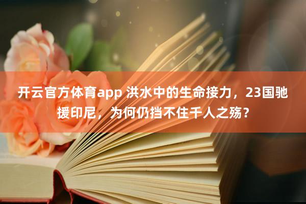 开云官方体育app 洪水中的生命接力，23国驰援印尼，为何仍挡不住千人之殇？
