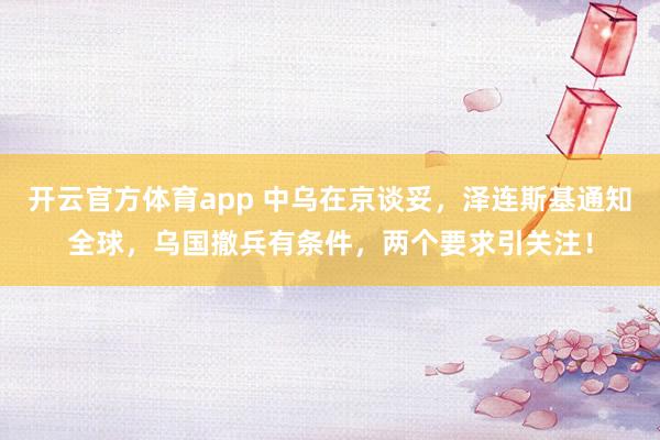 开云官方体育app 中乌在京谈妥，泽连斯基通知全球，乌国撤兵有条件，两个要求引关注！
