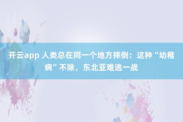 开云app 人类总在同一个地方摔倒：这种“幼稚病”不除，东北亚难逃一战