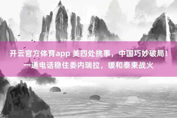 开云官方体育app 美四处挑事，中国巧妙破局！一通电话稳住委内瑞拉，缓和泰柬战火