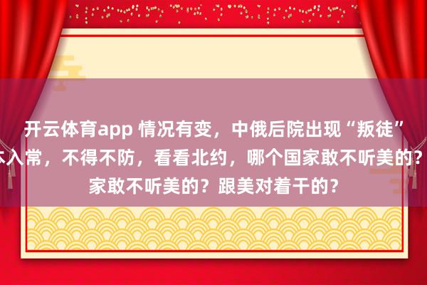 开云体育app 情况有变，中俄后院出现“叛徒”，公然支持日本入常，不得不防，看看北约，哪个国家敢不听美的？跟美对着干的？