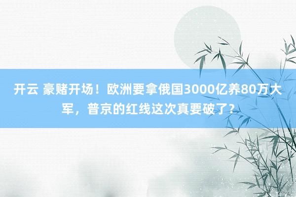 开云 豪赌开场！欧洲要拿俄国3000亿养80万大军，普京的红线这次真要破了？