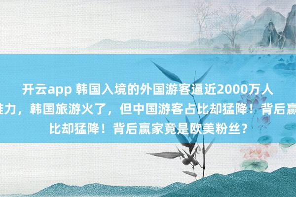 开云app 韩国入境的外国游客逼近2000万人次，韩流成最大推力，韩国旅游火了，但中国游客占比却猛降！背后赢家竟是欧美粉丝？