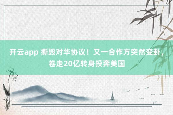 开云app 撕毁对华协议！又一合作方突然变卦，卷走20亿转身投奔美国