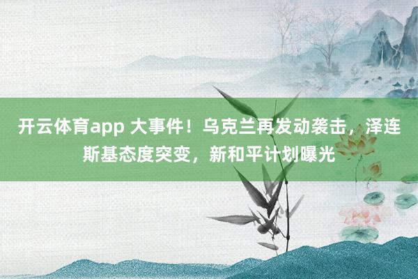 开云体育app 大事件！乌克兰再发动袭击，泽连斯基态度突变，新和平计划曝光