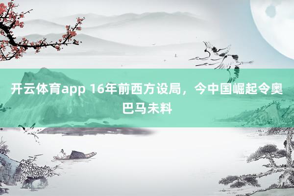 开云体育app 16年前西方设局，今中国崛起令奥巴马未料