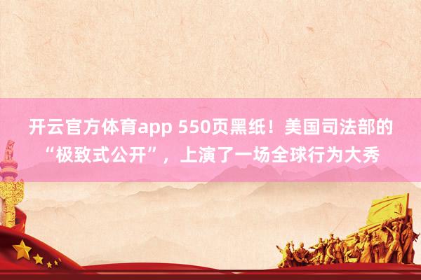 开云官方体育app 550页黑纸！美国司法部的“极致式公开”，上演了一场全球行为大秀