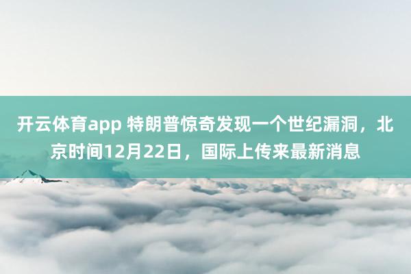 开云体育app 特朗普惊奇发现一个世纪漏洞，北京时间12月22日，国际上传来最新消息