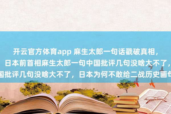开云官方体育app 麻生太郎一句话戳破真相，中国该给二战画句号了，日本前首相麻生太郎一句中国批评几句没啥大不了，日本为何不敢给二战历史画句号