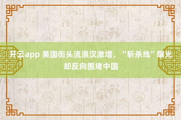 开云app 美国街头流浪汉激增，“斩杀线”曝光却反向围堵中国